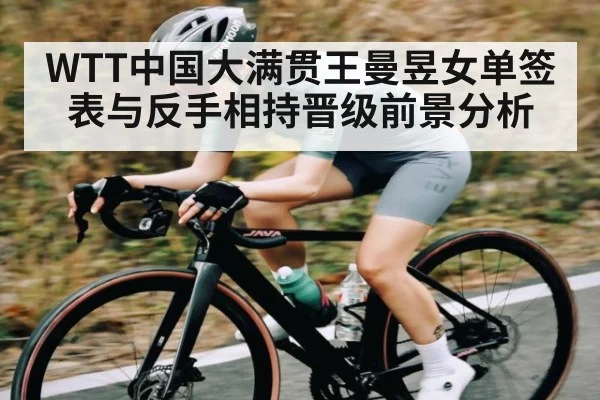 WTT中国大满贯王曼昱女单签表与反手相持晋级前景分析