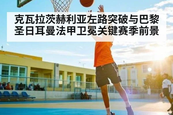 克瓦拉茨赫利亚左路突破与巴黎圣日耳曼法甲卫冕关键赛季前景