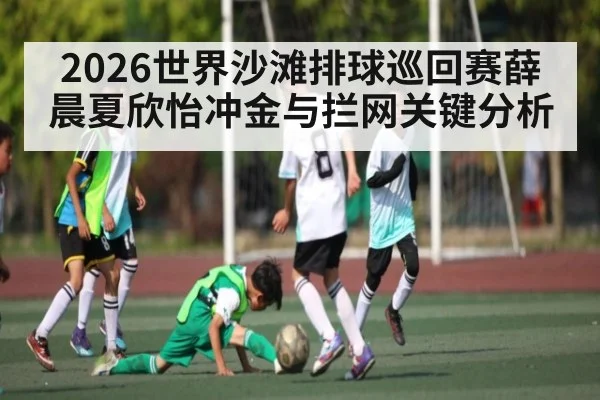 2026世界沙滩排球巡回赛薛晨夏欣怡冲金与拦网关键分析