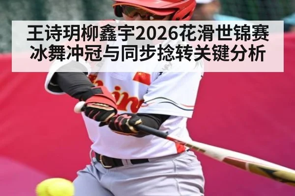 王诗玥柳鑫宇2026花滑世锦赛冰舞冲冠与同步捻转关键分析