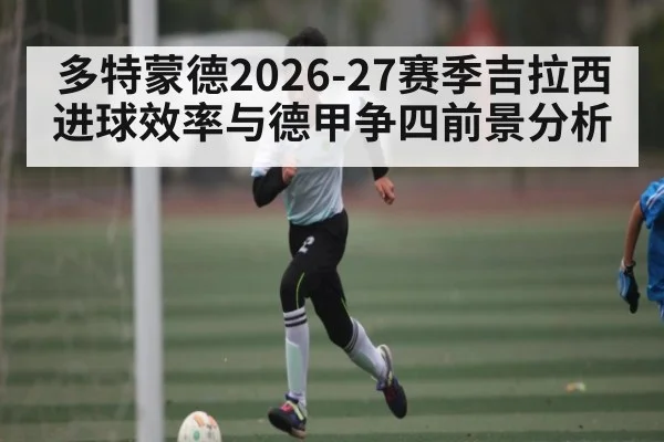 多特蒙德2026-27赛季吉拉西进球效率与德甲争四前景分析