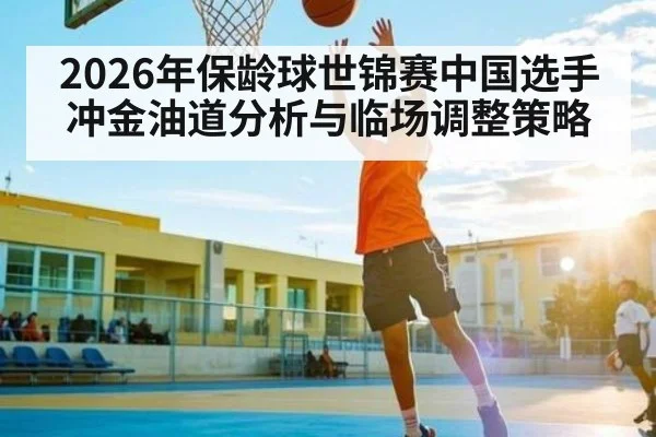 2026年保龄球世锦赛中国选手冲金油道分析与临场调整策略