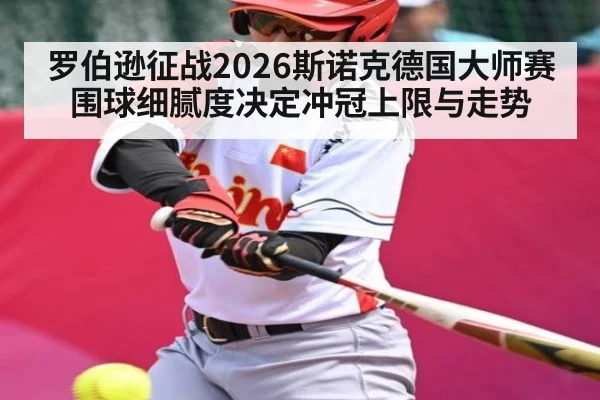 罗伯逊征战2026斯诺克德国大师赛 围球细腻度决定冲冠上限与走势