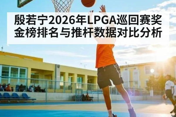 殷若宁2026年LPGA巡回赛奖金榜排名与推杆数据对比分析